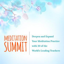 MEDITATION SUMMIT Deepen and Expand Your Meditation Practice with 30 of the World's Leading Teachers